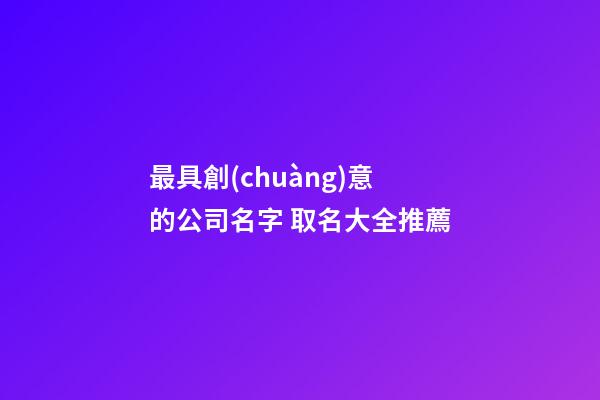 最具創(chuàng)意的公司名字 取名大全推薦-第1張-公司起名-玄機(jī)派
